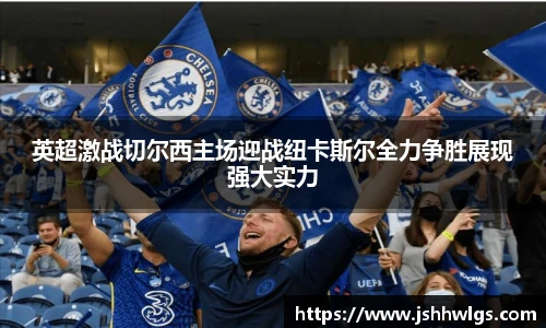 英超激战切尔西主场迎战纽卡斯尔全力争胜展现强大实力
