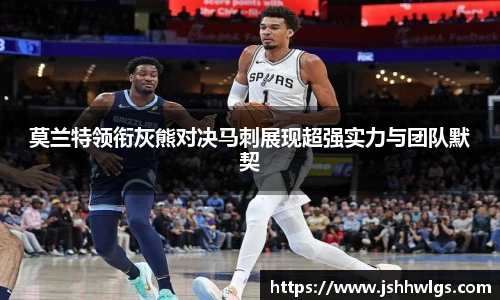 莫兰特领衔灰熊对决马刺展现超强实力与团队默契