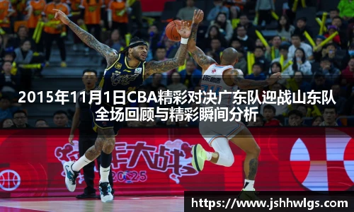 2015年11月1日CBA精彩对决广东队迎战山东队全场回顾与精彩瞬间分析
