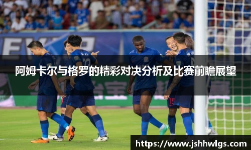 阿姆卡尔与格罗的精彩对决分析及比赛前瞻展望