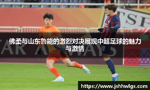 佛柔与山东鲁能的激烈对决展现中超足球的魅力与激情