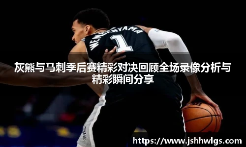 灰熊与马刺季后赛精彩对决回顾全场录像分析与精彩瞬间分享